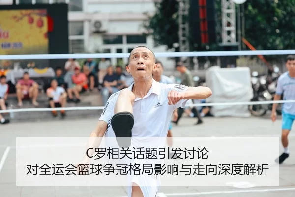C罗相关话题引发讨论 对全运会篮球争冠格局影响与走向深度解析